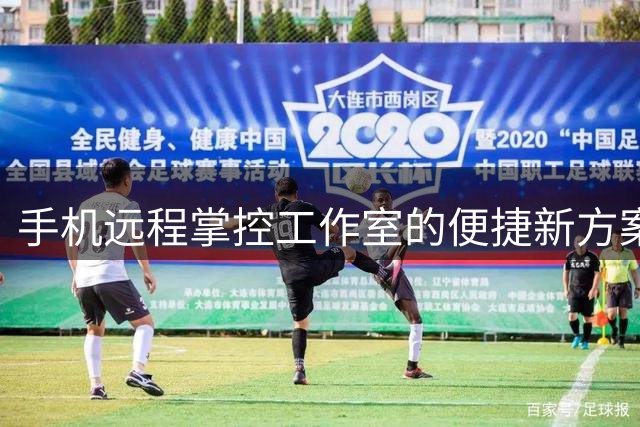 手机远程掌控工作室的便捷新方案