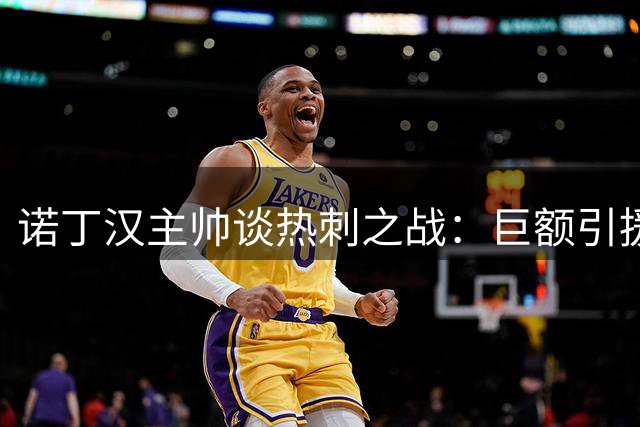 诺丁汉主帅谈热刺之战：巨额引援增加战术研判难度